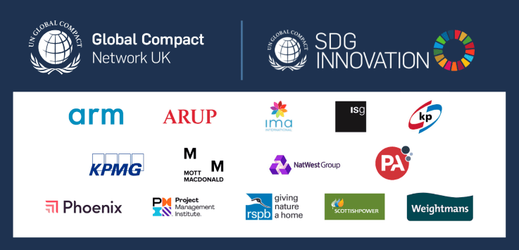 UN Global Compact Network UK banner including the logos of companies participating in the upcoming 
SDG Innovation Accelerator for Young Professionals. Companies include Arm, Arup, IMA International, ISG Ltd, 
Klockner Pentaplast, KPMG UK, Mott MacDonald, NatWest Group, PA Consulting, Phoenix Group, Project 
Management Institute, RSPB, Scottish Power, and Weightmans LLP. 